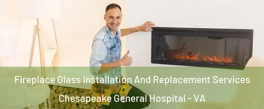 Fireplace Glass Installation And Replacement Services Chesapeake General Hospital - VA
