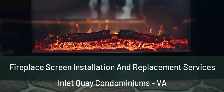 Fireplace Screen Installation And Replacement Services Inlet Quay Condominiums - VA