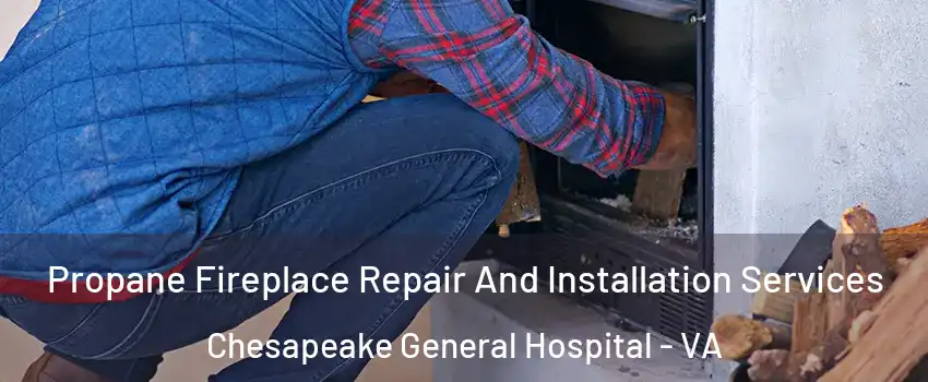 Propane Fireplace Repair And Installation Services Chesapeake General Hospital - VA